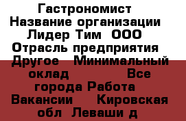 Гастрономист › Название организации ­ Лидер Тим, ООО › Отрасль предприятия ­ Другое › Минимальный оклад ­ 30 000 - Все города Работа » Вакансии   . Кировская обл.,Леваши д.